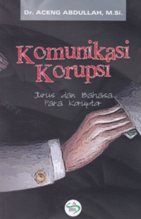 Komunikasi Korupsi : Jurus dan Bahasa Para Koruptor.--