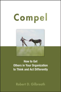 Compel : How to Get to Others in Your Organization to Think and Act Differently
